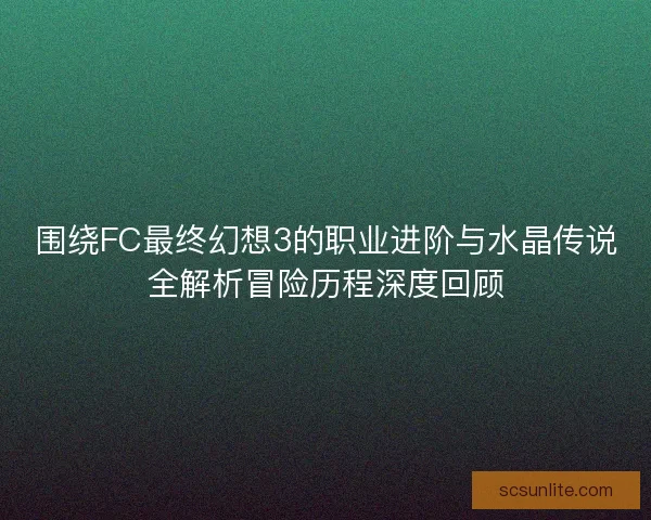围绕FC最终幻想3的职业进阶与水晶传说全解析冒险历程深度回顾