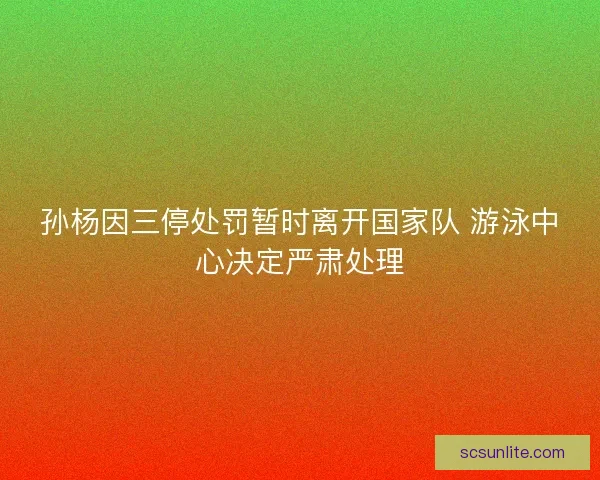 孙杨因三停处罚暂时离开国家队 游泳中心决定严肃处理 孙杨因三停处罚暂时离开国家队 游泳中心决定严肃处理