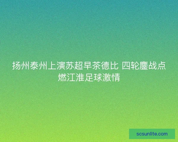 扬州泰州上演苏超早茶德比 四轮鏖战点燃江淮足球激情