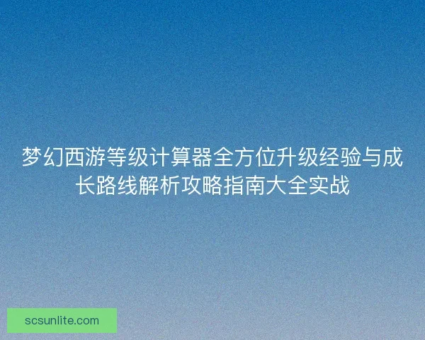 梦幻西游等级计算器全方位升级经验与成长路线解析攻略指南大全实战