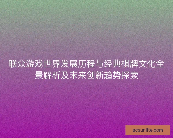 联众游戏世界发展历程与经典棋牌文化全景解析及未来创新趋势探索