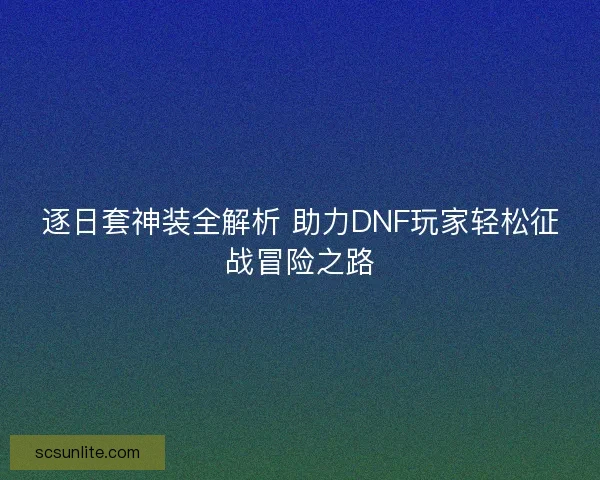 逐日套神装全解析 助力DNF玩家轻松征战冒险之路