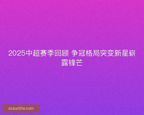 2025中超赛季回顾 争冠格局突变新星崭露锋芒 2025中超赛季回顾 争冠格局突变新星崭露锋芒