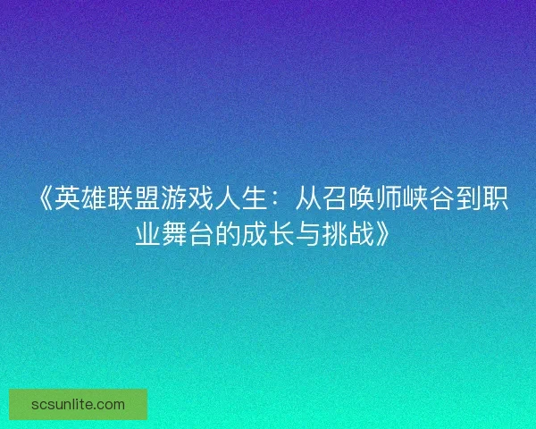 《英雄联盟游戏人生:从召唤师峡谷到职业舞台的成长与挑战》 《英雄联盟游戏人生:从召唤师峡谷到职业舞台的成长与挑战》