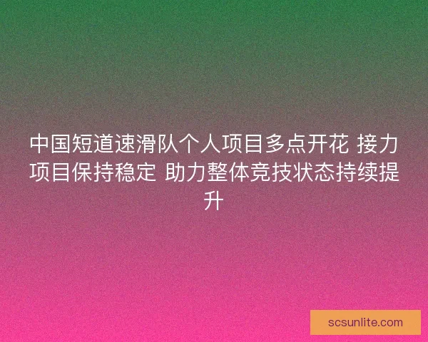中国短道速滑队个人项目多点开花 接力项目保持稳定 助力整体竞技状态持续提升 中国短道速滑队个人项目多点开花 接力项目保持稳定 助力整体竞技状态持续提升