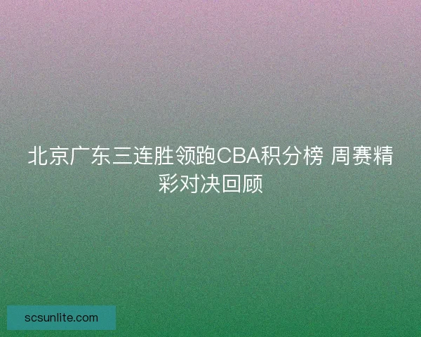 北京广东三连胜领跑CBA积分榜 周赛精彩对决回顾