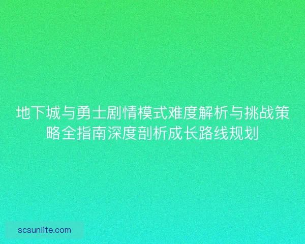 地下城与勇士剧情模式难度解析与挑战策略全指南深度剖析成长路线规划