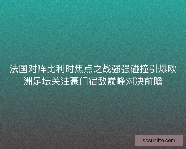 法国对阵比利时焦点之战强强碰撞引爆欧洲足坛关注豪门宿敌巅峰对决前瞻