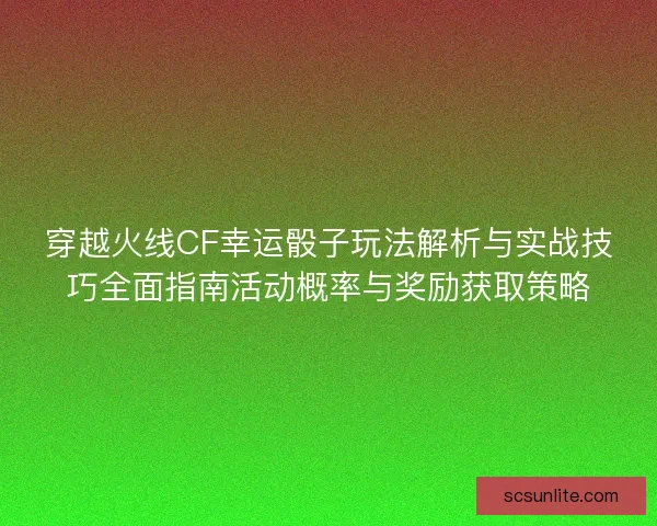 穿越火线CF幸运骰子玩法解析与实战技巧全面指南活动概率与奖励获取策略