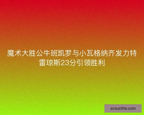 魔术大胜公牛班凯罗与小瓦格纳齐发力特雷琼斯23分引领胜利