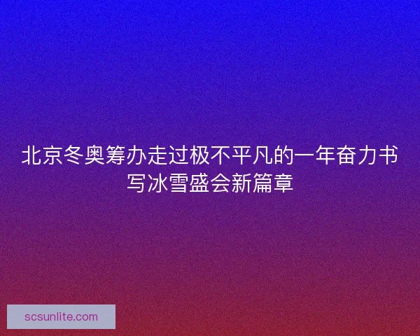 北京冬奥筹办走过极不平凡的一年奋力书写冰雪盛会新篇章 北京冬奥筹办走过极不平凡的一年奋力书写冰雪盛会新篇章