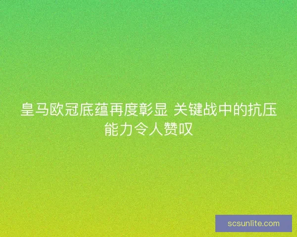 皇马欧冠底蕴再度彰显 关键战中的抗压能力令人赞叹