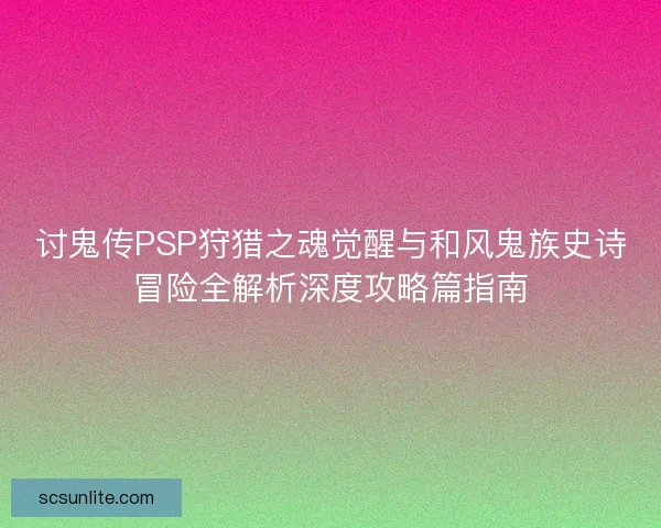 讨鬼传PSP狩猎之魂觉醒与和风鬼族史诗冒险全解析深度攻略篇指南 讨鬼传PSP狩猎之魂觉醒与和风鬼族史诗冒险全解析深度攻略篇指南