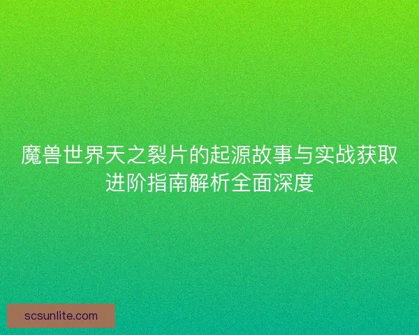 魔兽世界天之裂片的起源故事与实战获取进阶指南解析全面深度 魔兽世界天之裂片的起源故事与实战获取进阶指南解析全面深度