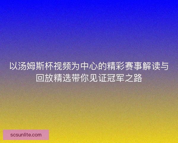 以汤姆斯杯视频为中心的精彩赛事解读与回放精选带你见证冠军之路 以汤姆斯杯视频为中心的精彩赛事解读与回放精选带你见证冠军之路