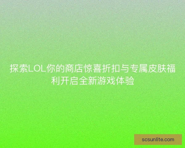 探索LOL你的商店惊喜折扣与专属皮肤福利开启全新游戏体验 探索LOL你的商店惊喜折扣与专属皮肤福利开启全新游戏体验