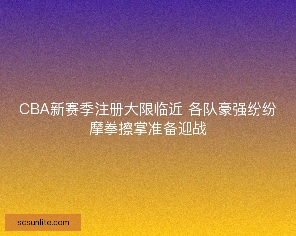 CBA新赛季注册大限临近 各队豪强纷纷摩拳擦掌准备迎战