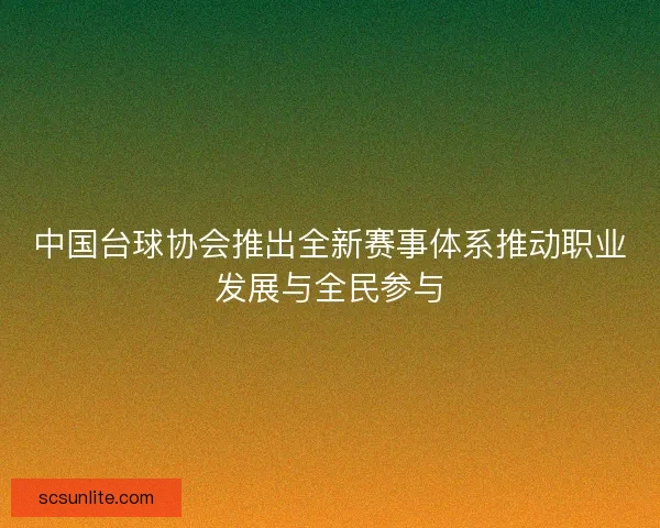 中国台球协会推出全新赛事体系推动职业发展与全民参与