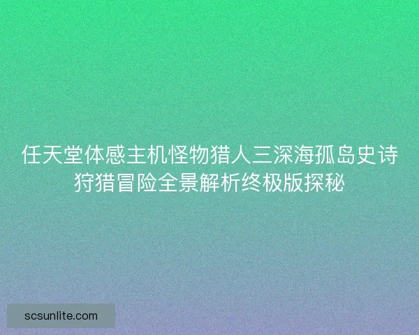 任天堂体感主机怪物猎人三深海孤岛史诗狩猎冒险全景解析终极版探秘