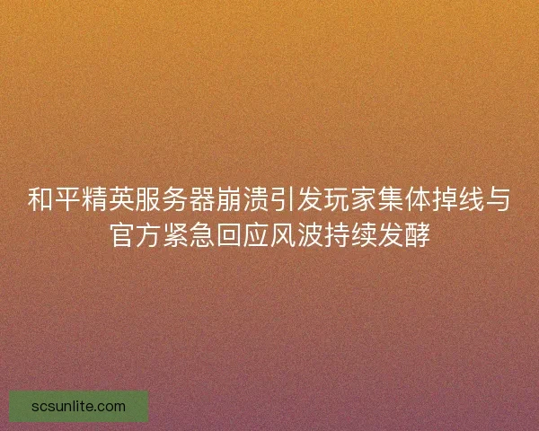 和平精英服务器崩溃引发玩家集体掉线与官方紧急回应风波持续发酵