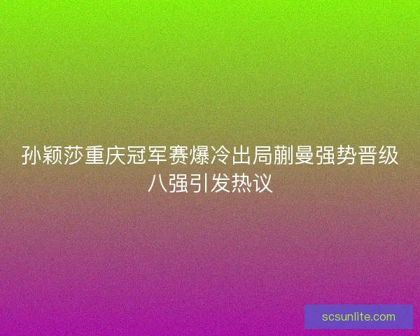 孙颖莎重庆冠军赛爆冷出局蒯曼强势晋级八强引发热议