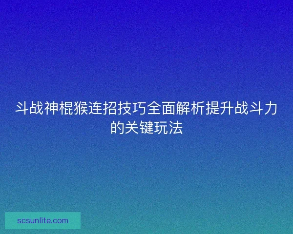 斗战神棍猴连招技巧全面解析提升战斗力的关键玩法 斗战神棍猴连招技巧全面解析提升战斗力的关键玩法