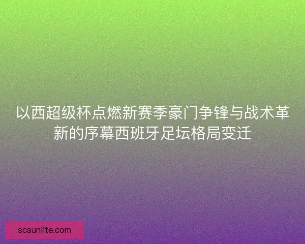 以西超级杯点燃新赛季豪门争锋与战术革新的序幕西班牙足坛格局变迁 以西超级杯点燃新赛季豪门争锋与战术革新的序幕西班牙足坛格局变迁