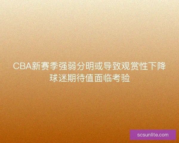 CBA新赛季强弱分明或导致观赏性下降球迷期待值面临考验