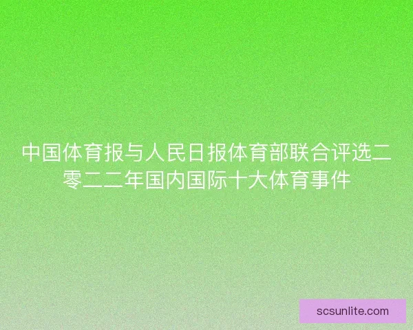 中国体育报与人民日报体育部联合评选二零二二年国内国际十大体育事件 中国体育报与人民日报体育部联合评选二零二二年国内国际十大体育事件