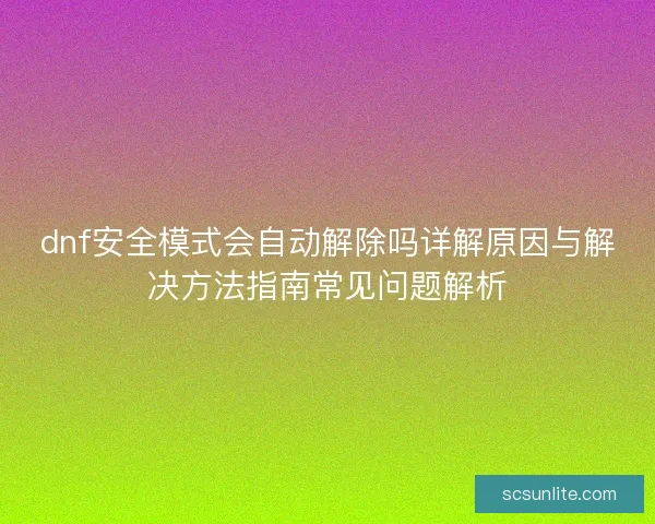 dnf安全模式会自动解除吗详解原因与解决方法指南常见问题解析 dnf安全模式会自动解除吗详解原因与解决方法指南常见问题解析
