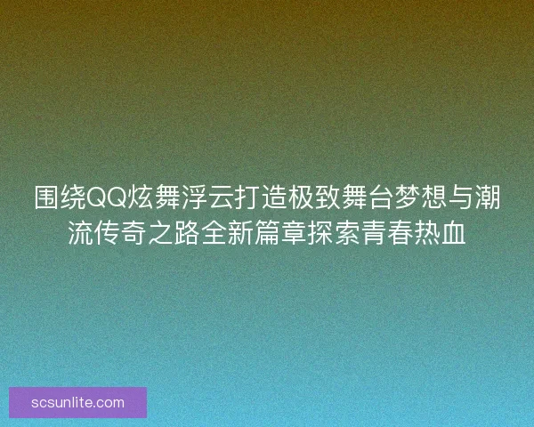 围绕QQ炫舞浮云打造极致舞台梦想与潮流传奇之路全新篇章探索青春热血 围绕QQ炫舞浮云打造极致舞台梦想与潮流传奇之路全新篇章探索青春热血