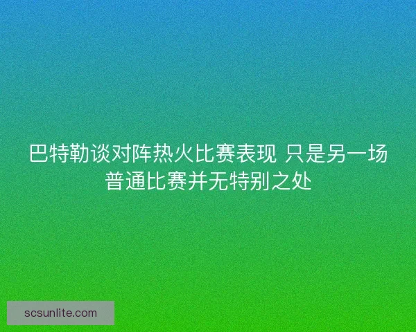 巴特勒谈对阵热火比赛表现 只是另一场普通比赛并无特别之处 巴特勒谈对阵热火比赛表现 只是另一场普通比赛并无特别之处