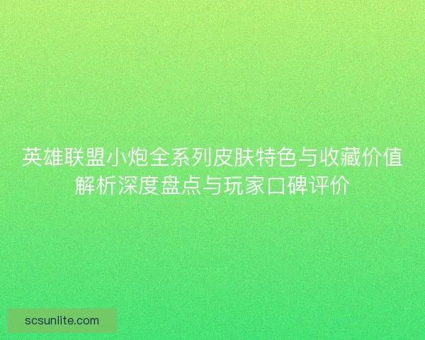 英雄联盟小炮全系列皮肤特色与收藏价值解析深度盘点与玩家口碑评价 英雄联盟小炮全系列皮肤特色与收藏价值解析深度盘点与玩家口碑评价
