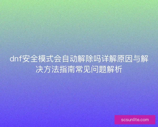dnf安全模式会自动解除吗详解原因与解决方法指南常见问题解析 dnf安全模式会自动解除吗详解原因与解决方法指南常见问题解析