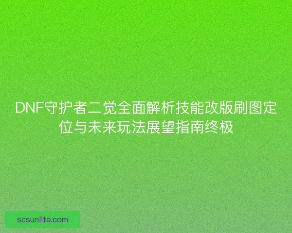 DNF守护者二觉全面解析技能改版刷图定位与未来玩法展望指南终极