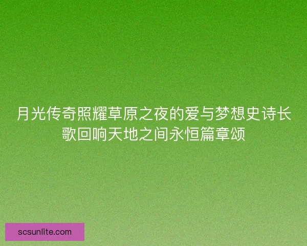 月光传奇照耀草原之夜的爱与梦想史诗长歌回响天地之间永恒篇章颂 月光传奇照耀草原之夜的爱与梦想史诗长歌回响天地之间永恒篇章颂